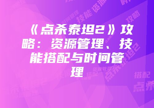 《点杀泰坦2》攻略：资源管理、技能搭配与时间管理