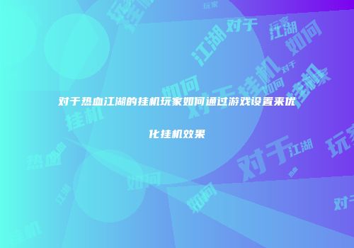 对于热血江湖的挂机玩家如何通过游戏设置来优化挂机效果
