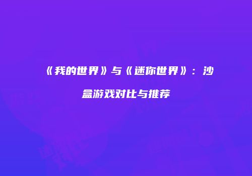《我的世界》与《迷你世界》：沙盒游戏对比与推荐