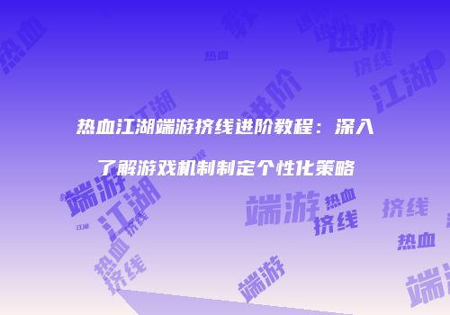 热血江湖端游挤线进阶教程：深入了解游戏机制制定个性化策略