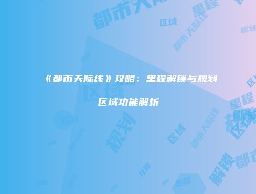 《都市天际线》攻略：里程解锁与规划区域功能解析