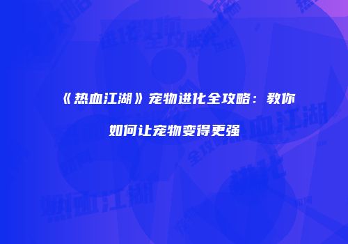 《热血江湖》宠物进化全攻略:教你如何让宠物变得更强