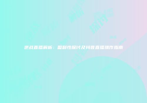 逆战直播解析：盈利性探讨及抖音直播操作指南