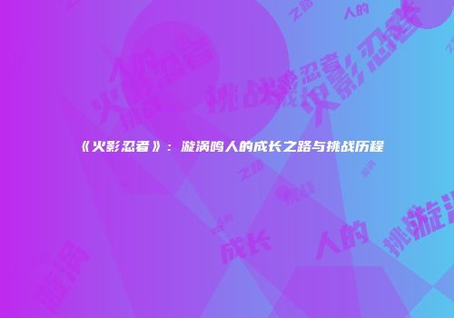 《火影忍者》：漩涡鸣人的成长之路与挑战历程