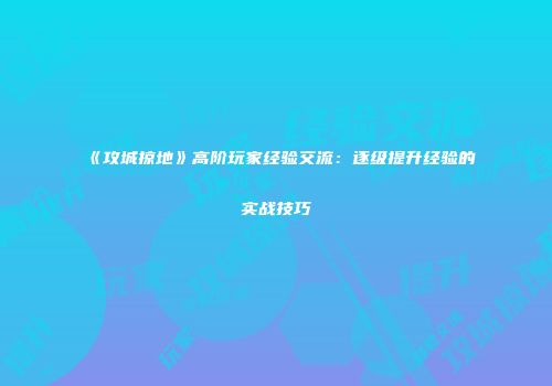 《攻城掠地》高阶玩家经验交流:逐级提升经验的实战技巧