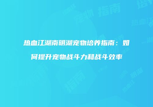 热血江湖南明湖宠物培养指南：如何提升宠物战斗力和战斗效率