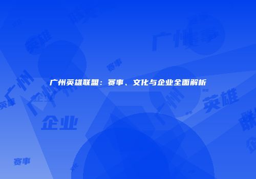 广州英雄联盟：赛事、文化与企业全面解析