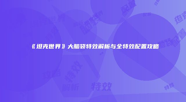 《坦克世界》大脑袋特效解析与全特效配置攻略