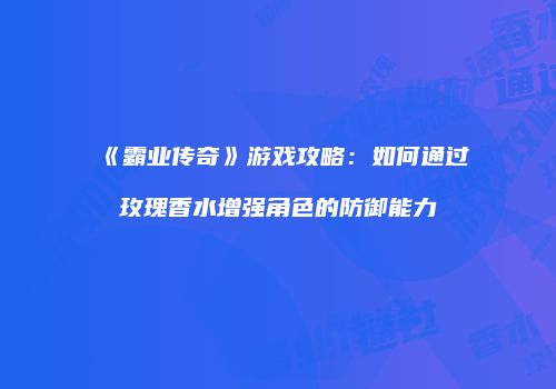 《霸业传奇》游戏攻略：如何通过玫瑰香水增强角色的防御能力