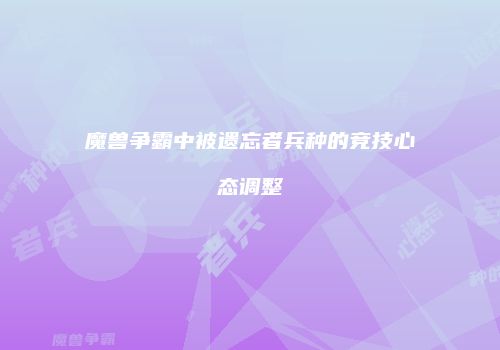 魔兽争霸中被遗忘者兵种的竞技心态调整
