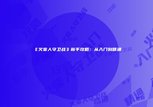 《火柴人守卫战》新手攻略：从入门到精通