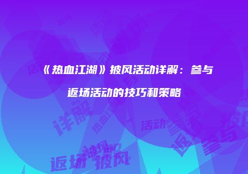 《热血江湖》披风活动详解：参与返场活动的技巧和策略