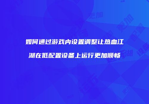 如何通过游戏内设置调整让热血江湖在低配置设备上运行更加顺畅