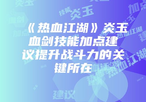 《热血江湖》炎玉血剑技能加点建议提升战斗力的关键所在