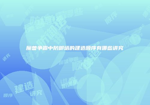 魔兽争霸中防御塔的建造顺序有哪些讲究