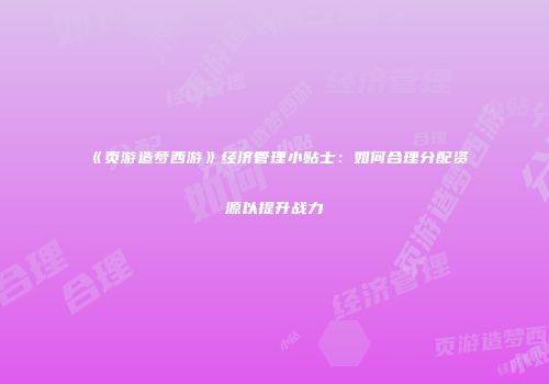 《页游造梦西游》经济管理小贴士：如何合理分配资源以提升战力
