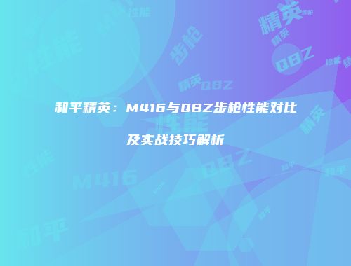 和平精英：M416与QBZ步枪性能对比及实战技巧解析