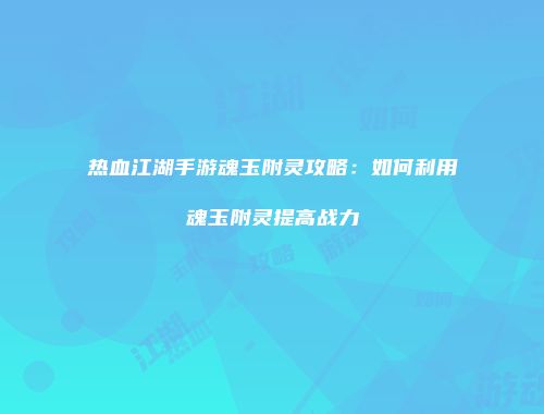 热血江湖手游魂玉附灵攻略：如何利用魂玉附灵提高战力