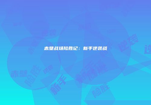 赤壁战场险胜记：新手逆袭战