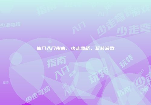 仙门入门指南：少走弯路，玩转游戏