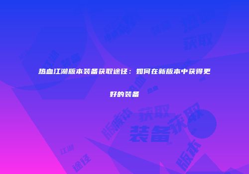 热血江湖版本装备获取途径:如何在新版本中获得更好的装备