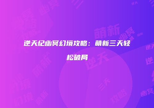 逆天纪幽冥幻境攻略：萌新三天轻松破局