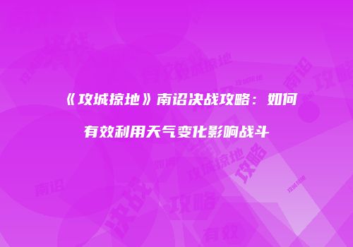 《攻城掠地》南诏决战攻略：如何有效利用天气变化影响战斗