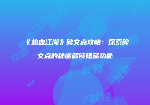 《热血江湖》碑文点攻略：探索碑文点的秘密解锁隐藏功能