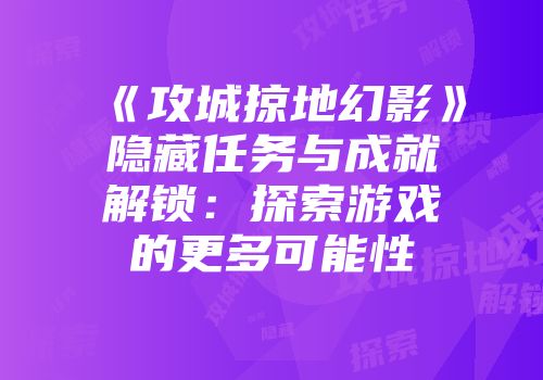 《攻城掠地幻影》隐藏任务与成就解锁：探索游戏的更多可能性