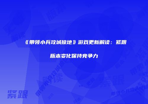 《带领小兵攻城掠地》游戏更新解读：紧跟版本变化保持竞争力