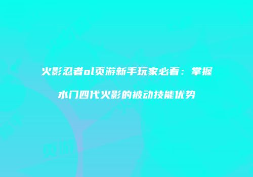 火影忍者ol页游新手玩家必看:掌握水门四代火影的被动技能优势