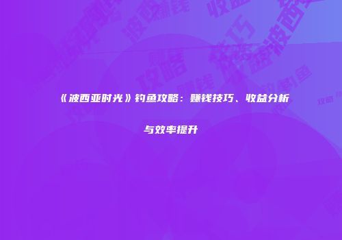 《波西亚时光》钓鱼攻略：赚钱技巧、收益分析与效率提升