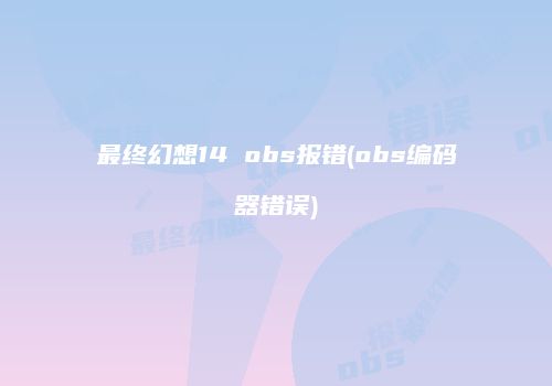 最终幻想14 obs报错(obs编码器错误)