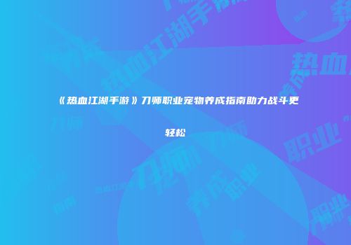 《热血江湖手游》刀师职业宠物养成指南助力战斗更轻松