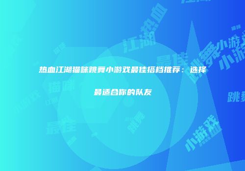 热血江湖猫咪跳舞小游戏最佳搭档推荐：选择最适合你的队友