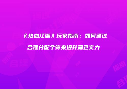 《热血江湖》玩家指南：如何通过合理分配个符来提升角色实力