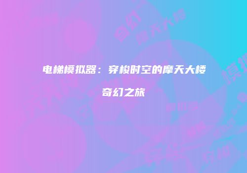 电梯模拟器：穿梭时空的摩天大楼奇幻之旅