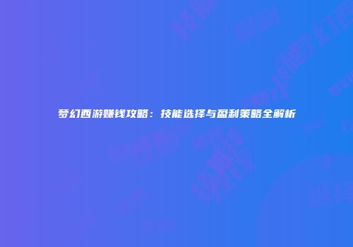 梦幻西游赚钱攻略：技能选择与盈利策略全解析