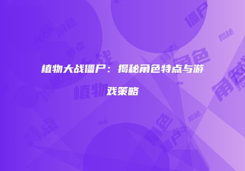植物大战僵尸：揭秘角色特点与游戏策略