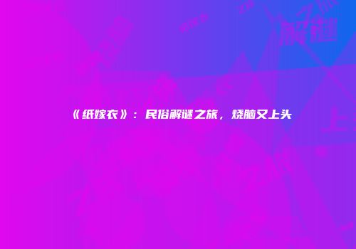 《纸嫁衣》：民俗解谜之旅，烧脑又上头