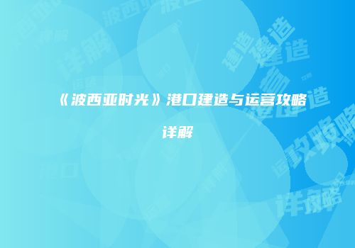 《波西亚时光》港口建造与运营攻略详解