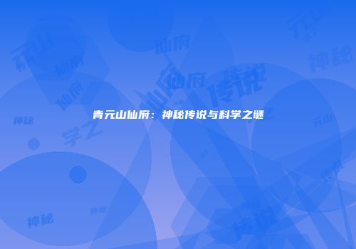 青元山仙府：神秘传说与科学之谜
