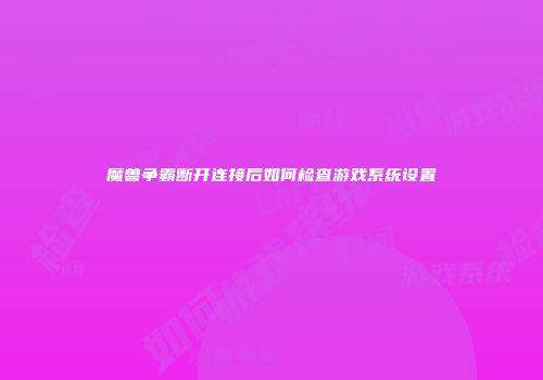 魔兽争霸断开连接后如何检查游戏系统设置