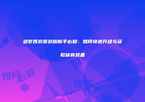 造梦西游页游版新手必知：如何快速升级与获取稀有装备