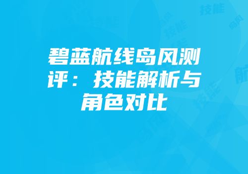 碧蓝航线岛风测评：技能解析与角色对比