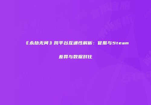 《永劫无间》跨平台互通性解析：官服与Steam差异与数据对比