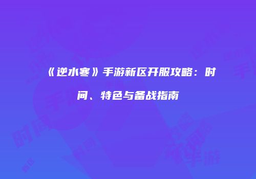 《逆水寒》手游新区开服攻略：时间、特色与备战指南