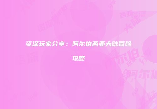 资深玩家分享：阿尔伯西亚大陆冒险攻略