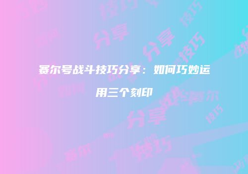 赛尔号战斗技巧分享：如何巧妙运用三个刻印