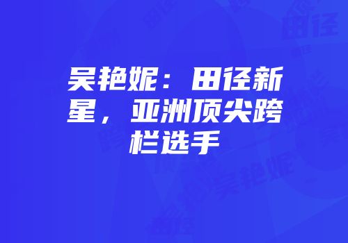 吴艳妮:田径新星,亚洲顶尖跨栏选手